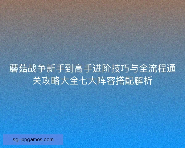 蘑菇战争新手到高手进阶技巧与全流程通关攻略大全七大阵容搭配解析