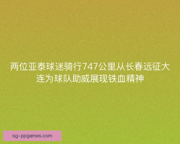 两位亚泰球迷骑行747公里从长春远征大连为球队助威展现铁血精神