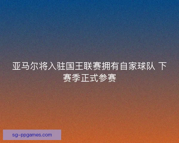 亚马尔将入驻国王联赛拥有自家球队 下赛季正式参赛